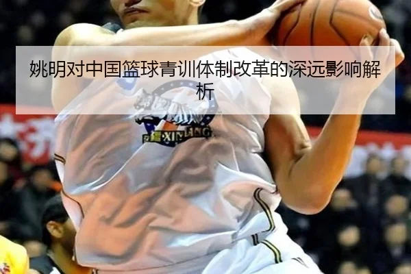姚明对中国篮球青训体制改革的深远影响解析